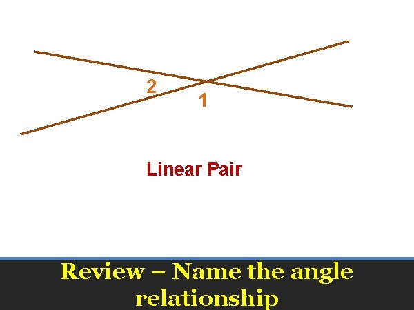 2 1 Linear Pair Review – Name the angle relationship 