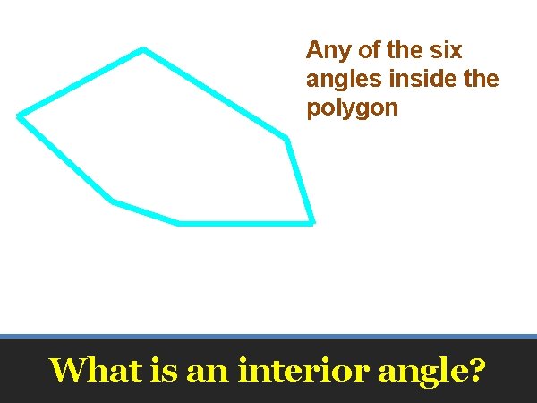 Any of the six angles inside the polygon What is an interior angle? 