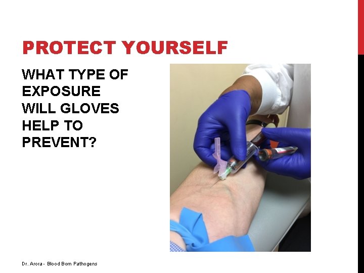 PROTECT YOURSELF WHAT TYPE OF EXPOSURE WILL GLOVES HELP TO PREVENT? Dr. Arora -