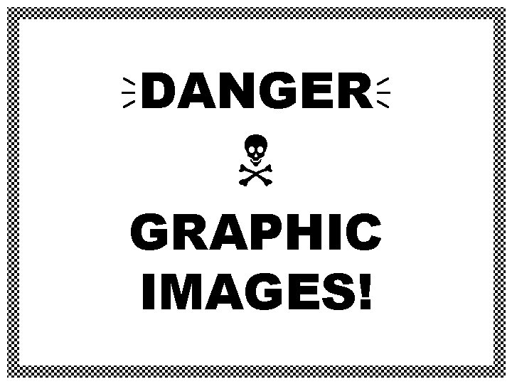 DANGER GRAPHIC IMAGES! DANGER GRAPHIC IMAGES!