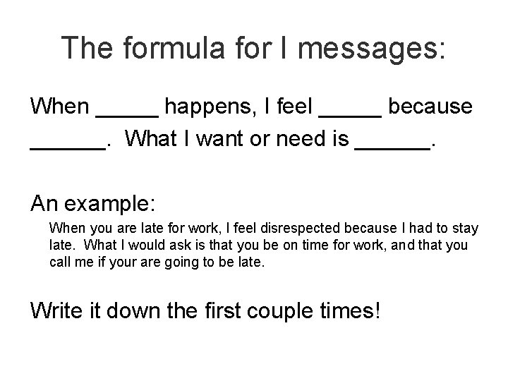 The formula for I messages: When _____ happens, I feel _____ because ______. What