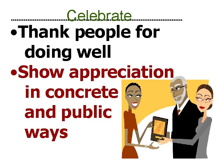 Celebrate • Thank people for doing well • Show appreciation in concrete and public