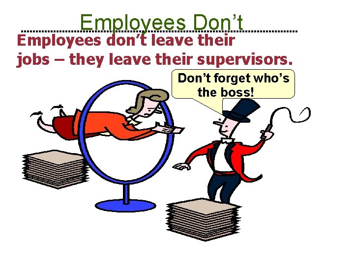 Employees Don’t Employees don’t leave their jobs – they leave their supervisors. Don’t forget