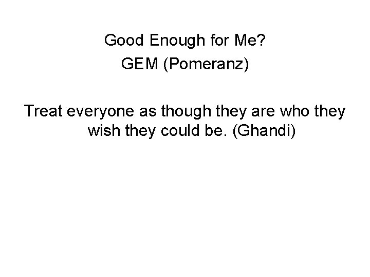 Good Enough for Me? GEM (Pomeranz) Treat everyone as though they are who they