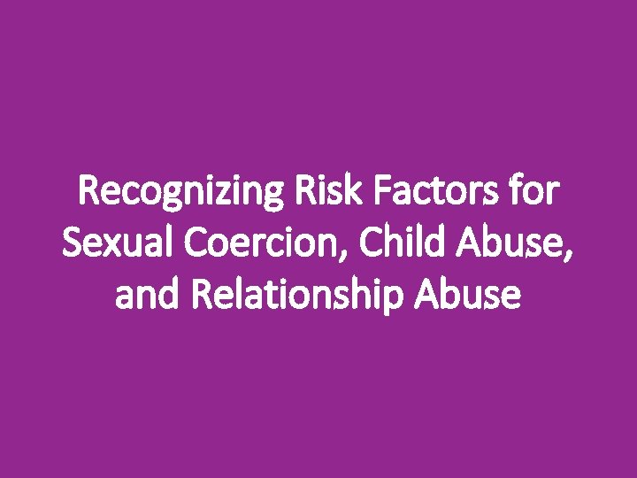 Recognizing Risk Factors for Sexual Coercion, Child Abuse, and Relationship Abuse 