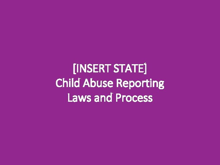 [INSERT STATE] Child Abuse Reporting Laws and Process 