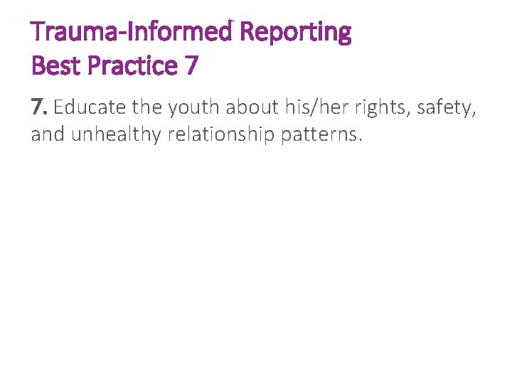 Trauma-Informed Reporting Best Practice 7 7. Educate the youth about his/her rights, safety, and
