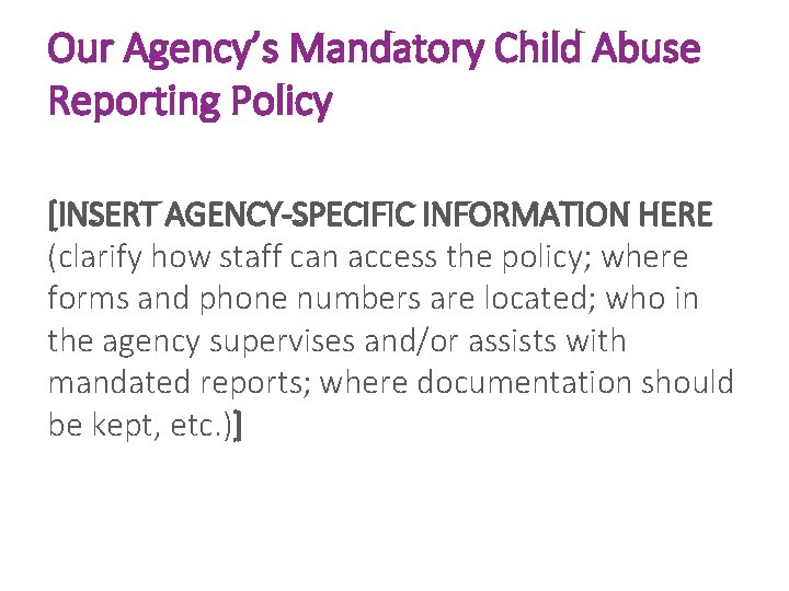 Our Agency’s Mandatory Child Abuse Reporting Policy [INSERT AGENCY-SPECIFIC INFORMATION HERE (clarify how staff