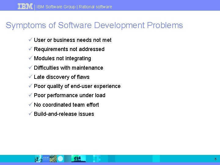 IBM Software Group | Rational software Symptoms of Software Development Problems ü User or