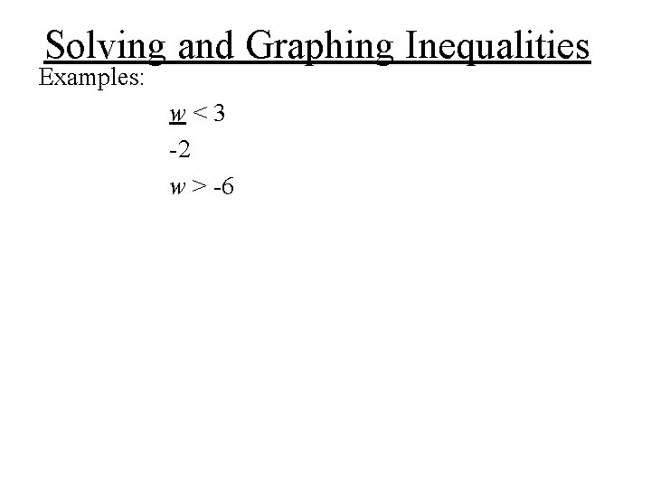 Solving and Graphing Inequalities Examples: w<3 -2 w > -6 Solving and Graphing Inequalities Examples: w<3 -2 w > -6