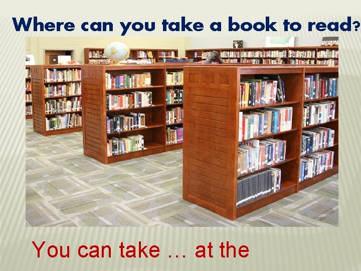 Where can you take a book to read? You can take … at the