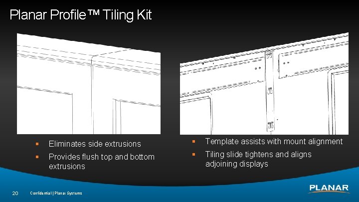 Planar Profile™ Tiling Kit 20 § Eliminates side extrusions § Template assists with mount