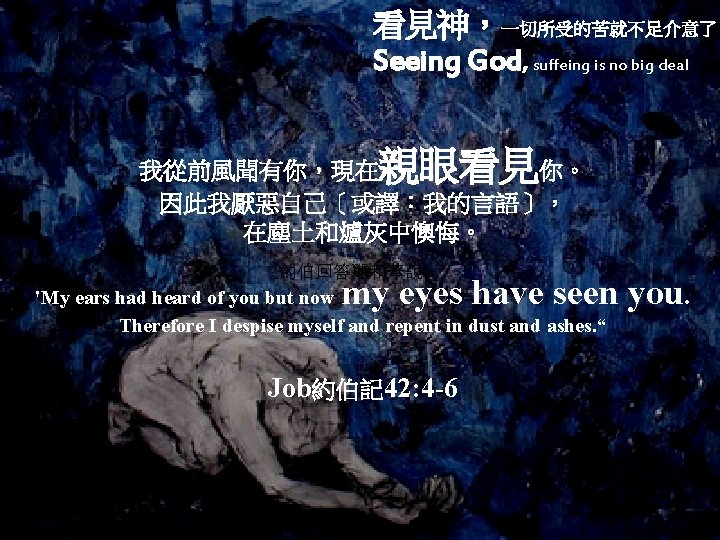 看見神，一切所受的苦就不足介意了 Seeing God, suffeing is no big deal 親眼看見 我從前風聞有你，現在 你。 因此我厭惡自己〔或譯：我的言語〕， 在塵土和爐灰中懊悔。 約伯回答耶和華說：