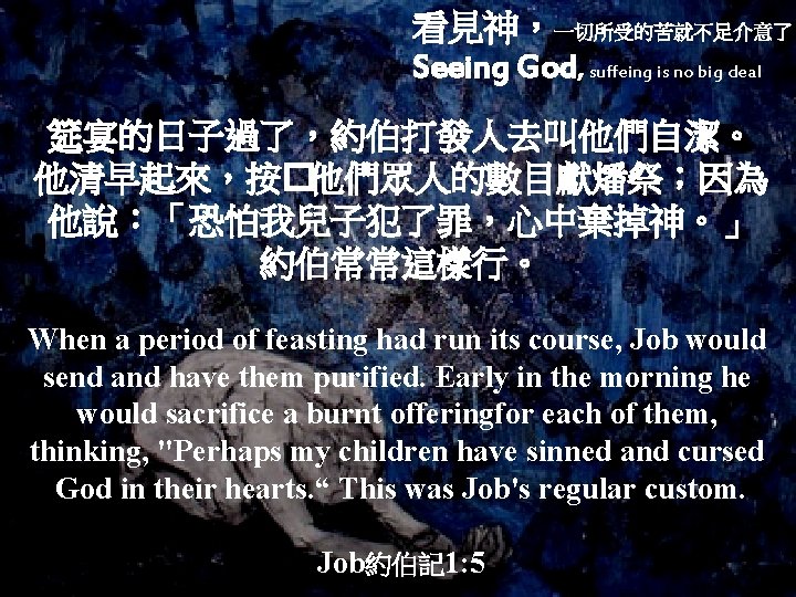 看見神，一切所受的苦就不足介意了 Seeing God, suffeing is no big deal 筵宴的日子過了，約伯打發人去叫他們自潔。 他清早起來，按�他們眾人的數目獻燔祭；因為 他說：「恐怕我兒子犯了罪，心中棄掉神。」 約伯常常這樣行。 When a
