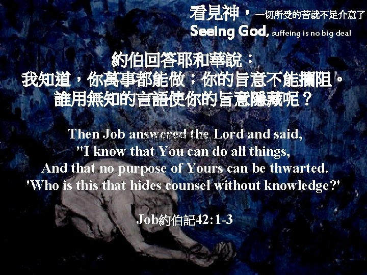 看見神，一切所受的苦就不足介意了 Seeing God, suffeing is no big deal 約伯回答耶和華說： 我知道，你萬事都能做；你的旨意不能攔阻。 誰用無知的言語使你的旨意隱藏呢？ Then Job answered