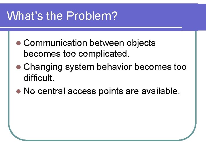 What’s the Problem? l Communication between objects becomes too complicated. l Changing system behavior