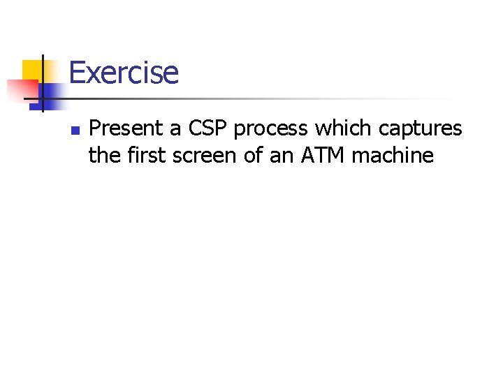 Exercise n Present a CSP process which captures the first screen of an ATM