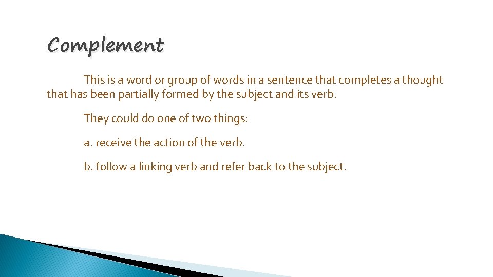 Complement This is a word or group of words in a sentence that completes