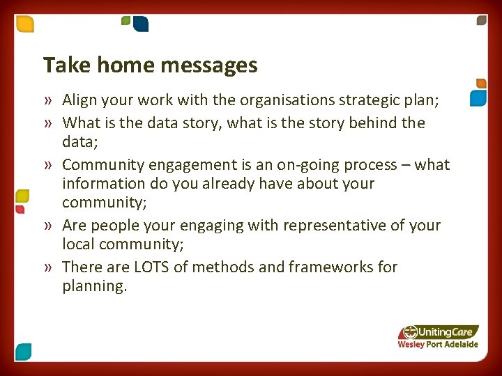 Take home messages » Align your work with the organisations strategic plan; » What