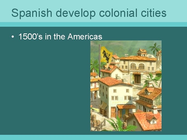 Spanish develop colonial cities • 1500’s in the Americas 