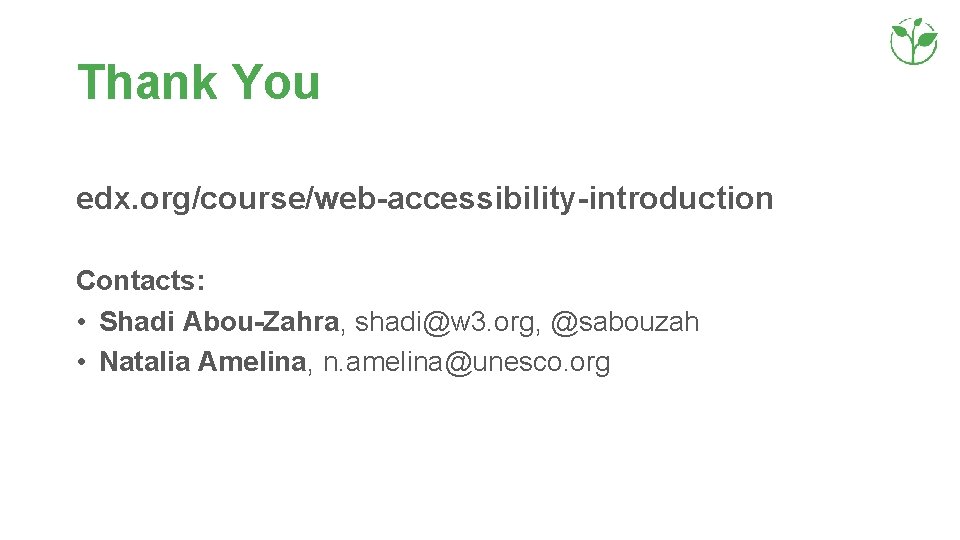 Thank You edx. org/course/web-accessibility-introduction Contacts: • Shadi Abou-Zahra, shadi@w 3. org, @sabouzah • Natalia