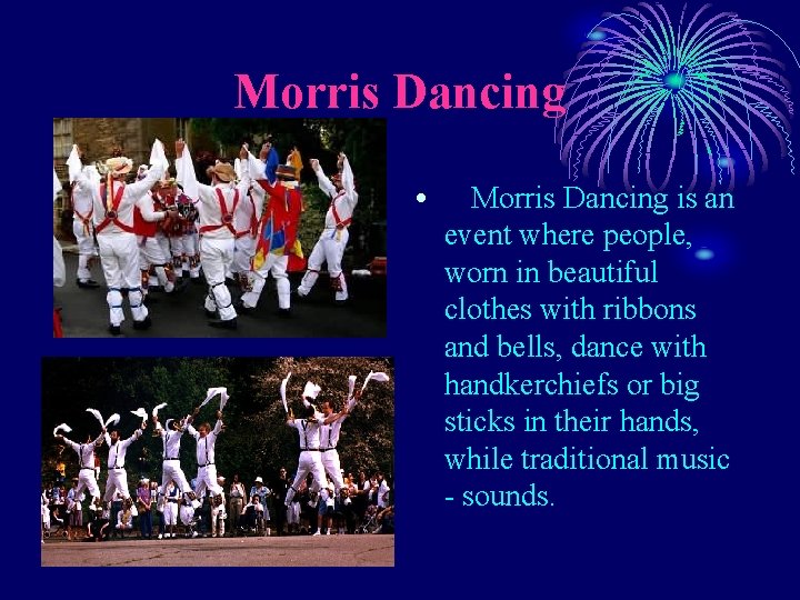 Morris Dancing • Morris Dancing is an event where people, worn in beautiful clothes