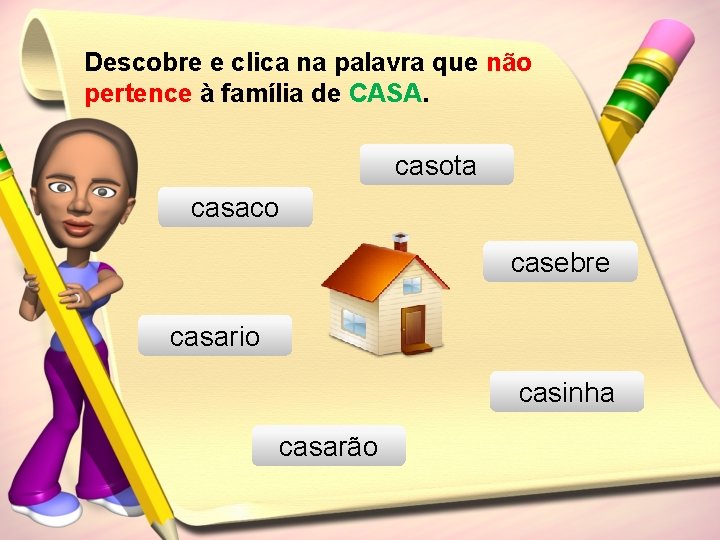 Descobre e clica na palavra que não pertence à família de CASA. casota casaco