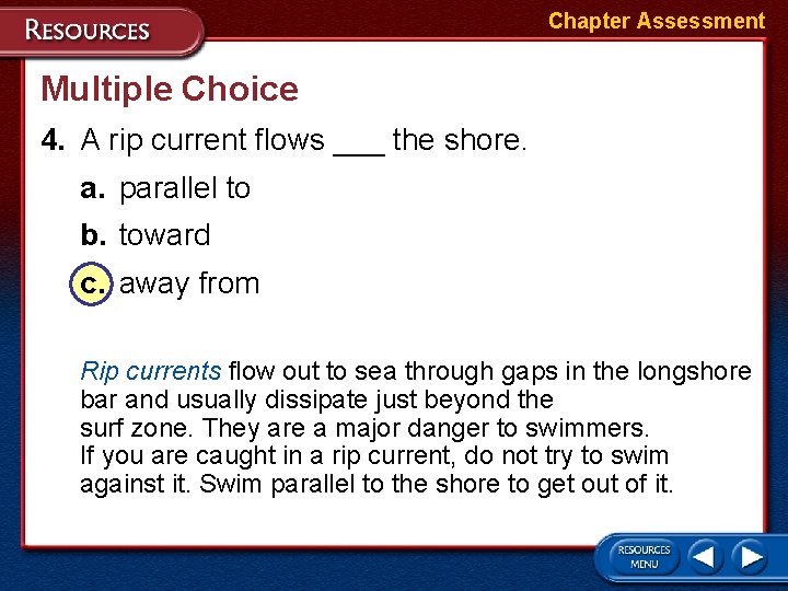 Chapter Assessment Multiple Choice 4. A rip current flows ___ the shore. a. parallel