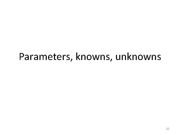 Parameters, knowns, unknowns 10 