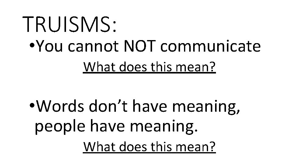 TRUISMS: • You cannot NOT communicate What does this mean? • Words don’t have
