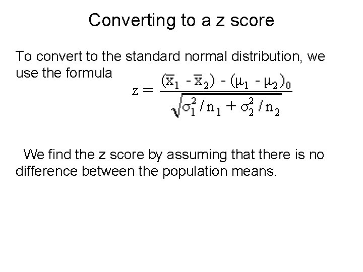 Converting to a z score To convert to the standard normal distribution, we use