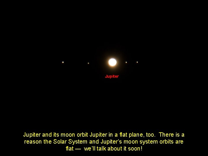 Jupiter and its moon orbit Jupiter in a flat plane, too. There is a