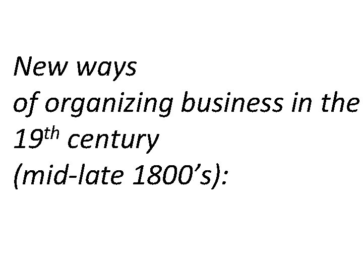 New ways of organizing business in the th 19 century (mid-late 1800’s): 