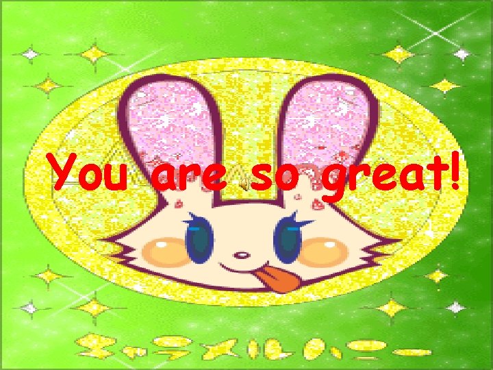 You are so great! 