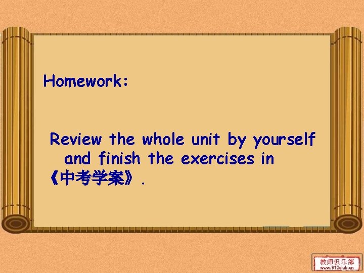 Homework: Review the whole unit by yourself and finish the exercises in 《中考学案》. 