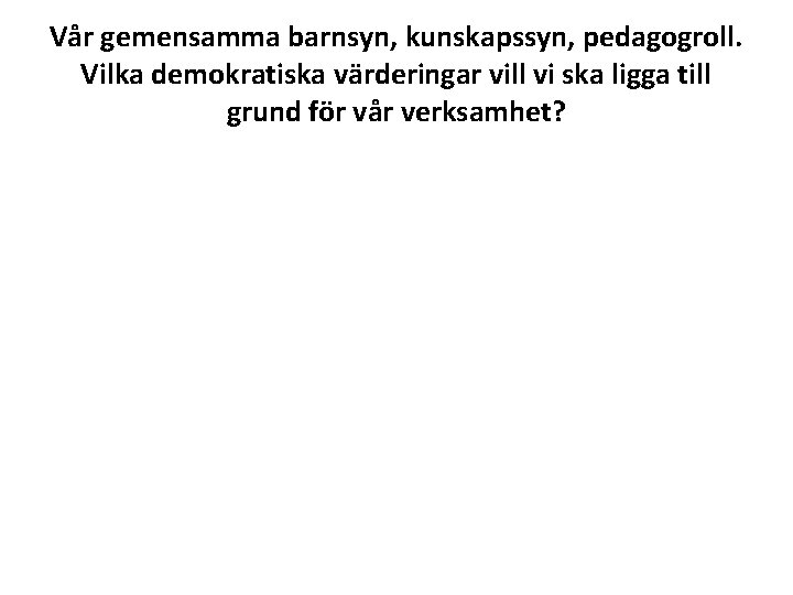 Vår gemensamma barnsyn, kunskapssyn, pedagogroll. Vilka demokratiska värderingar vill vi ska ligga till grund