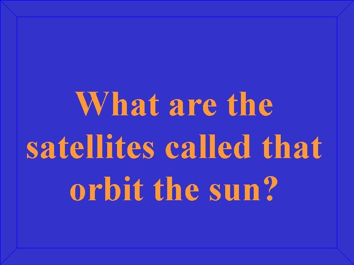 What are the satellites called that orbit the sun? 