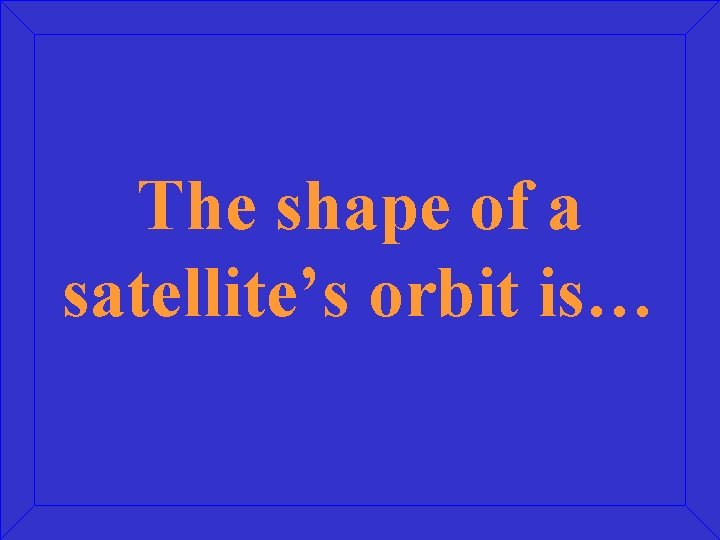 The shape of a satellite’s orbit is… 