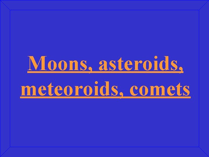 Moons, asteroids, meteoroids, comets 