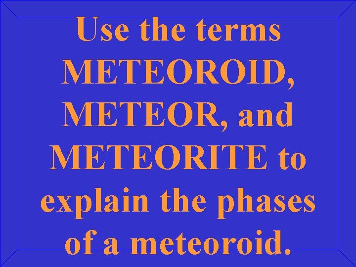 Use the terms METEOROID, METEOR, and METEORITE to explain the phases of a meteoroid.