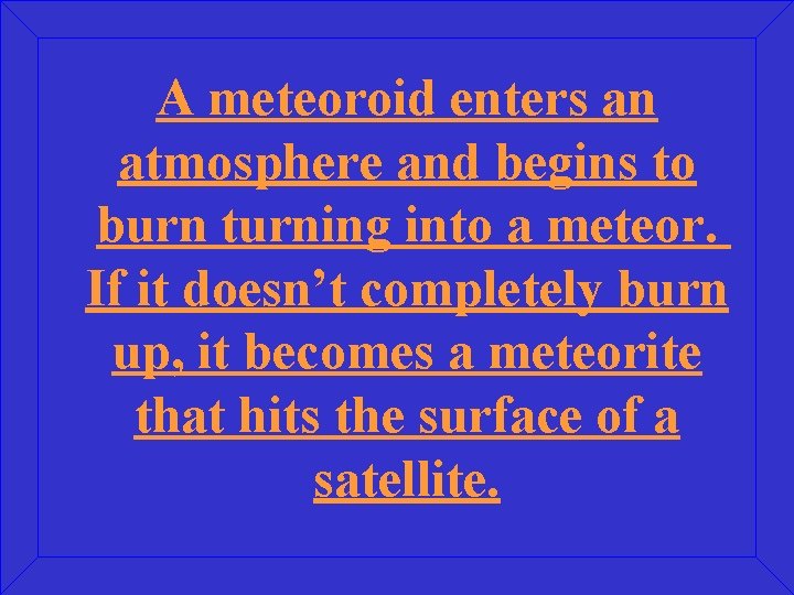 A meteoroid enters an atmosphere and begins to burn turning into a meteor. If