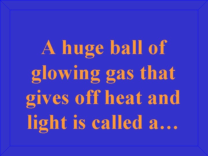 A huge ball of glowing gas that gives off heat and light is called