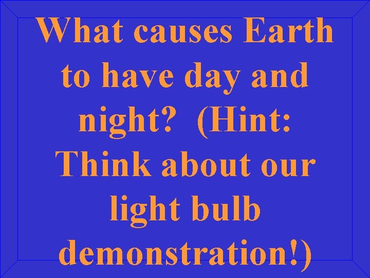 What causes Earth to have day and night? (Hint: Think about our light bulb