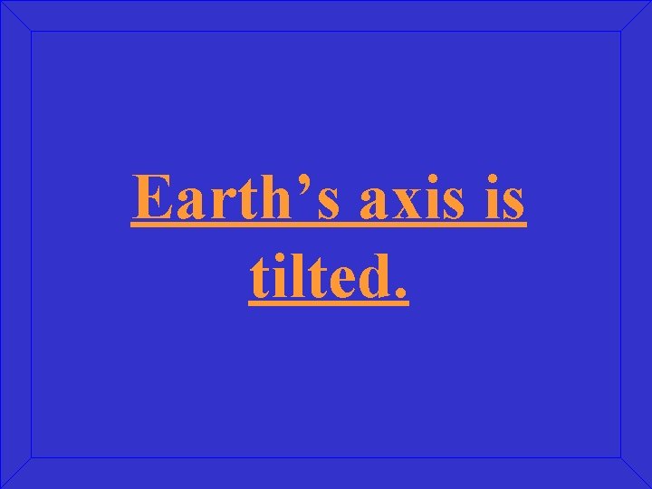 Earth’s axis is tilted. 