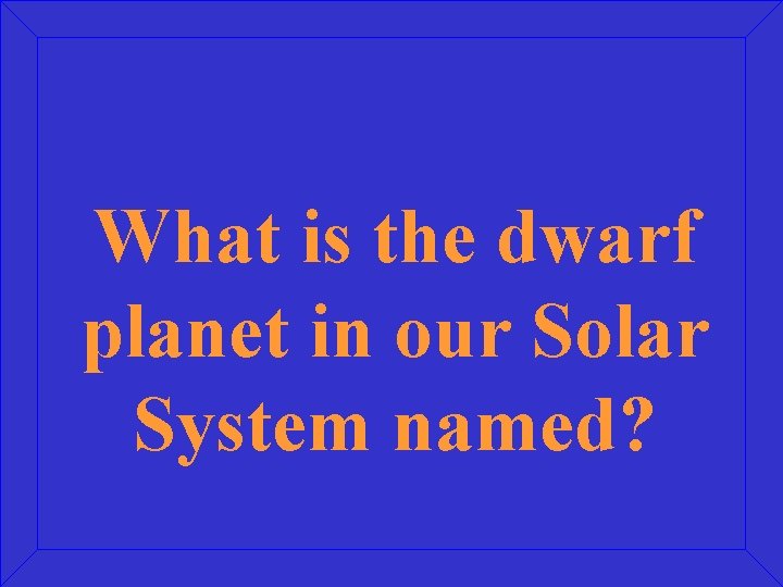 What is the dwarf planet in our Solar System named? 