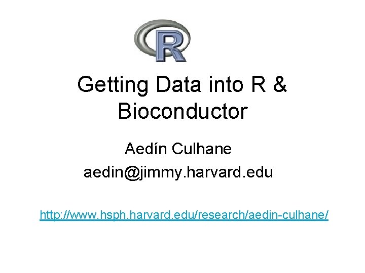 Getting Data into R & Bioconductor Aedín Culhane aedin@jimmy. harvard. edu http: //www. hsph.