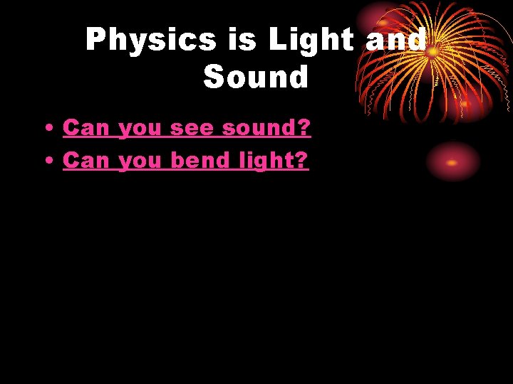 Physics is Light and Sound • Can you see sound? • Can you bend