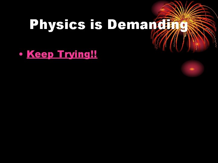 Physics is Demanding • Keep Trying!! 