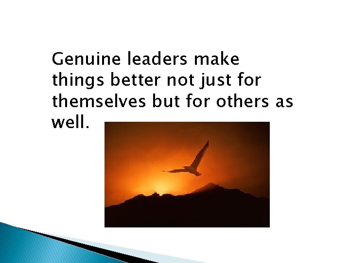 Genuine leaders make things better not just for themselves but for others as well.