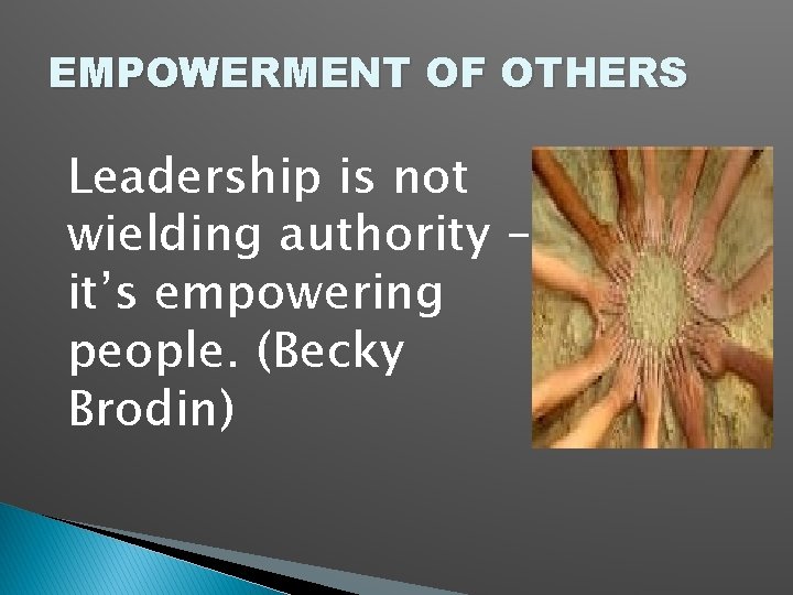 EMPOWERMENT OF OTHERS Leadership is not wielding authority – it’s empowering people. (Becky Brodin)